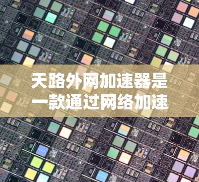 天路外网加速器是一款通过网络加速技术提升网页访问速度的工具。它通过连接到高速网络，将用户连接到更高速的服务器，上传网页内容，从而加速了网页加载速度。以下是关于天路外网加速器的详细说明