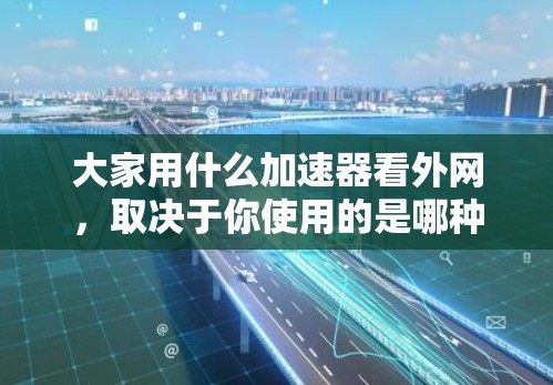 大家用什么加速器看外网，取决于你使用的是哪种网络连接方式，常见的有以下几种加速器类型
