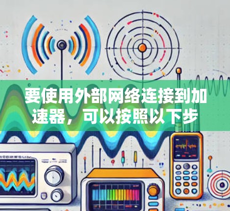 要使用外部网络连接到加速器,可以按照以下步骤操作 要使用外部网络连接到加速器,可以按照以下步骤操作