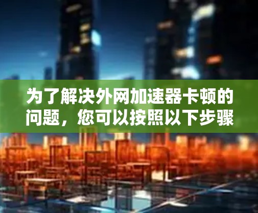为了解决外网加速器卡顿的问题，您可以按照以下步骤进行排查和解决