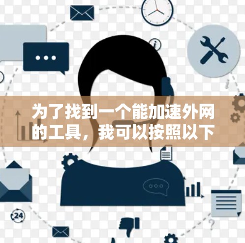 为了找到一个能加速外网的工具，我可以按照以下步骤进行选择和评估