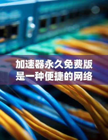 加速器永久免费版是一种便捷的网络加速工具,适合经常频繁使用互联网的用户。以下是对该工具的详细总结和推荐,帮助您做出最佳选择 加速器永久免费版是一种便捷的网络加速工具,适合经常频繁使用互联网的用户。以下是对该工具的详细总结和推荐,帮助您做出最佳选择