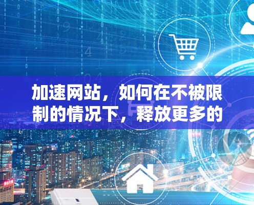 加速网站，如何在不被限制的情况下，释放更多的流量