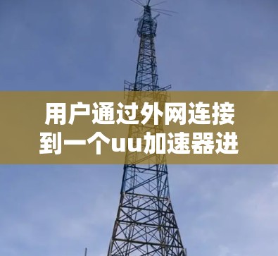 用户通过外网连接到一个uu加速器进行网络流量加速，提升使用效率和减少等待时间。以下是详细的使用步骤和注意事项
