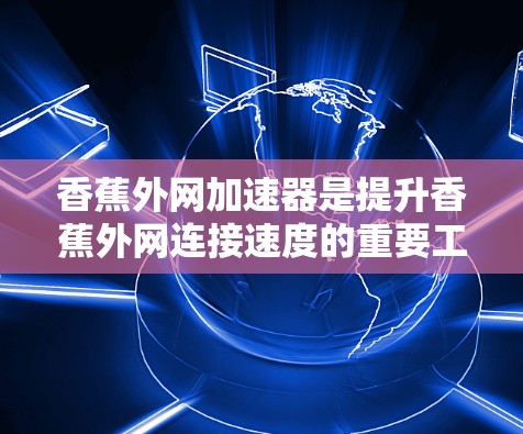 香蕉外网加速器是提升香蕉外网连接速度的重要工具，以下是详细的步骤说明