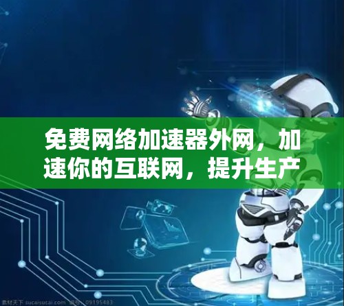 免费网络加速器外网，加速你的互联网，提升生产力