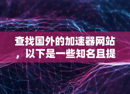 查找国外的加速器网站，以下是一些知名且提供免费或价格合理的选项