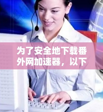 为了安全地下载番外网加速器，以下是一步步的建议