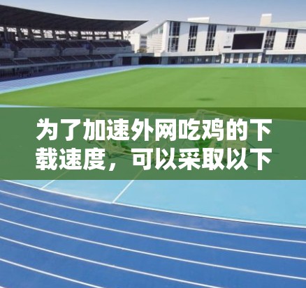 为了加速外网吃鸡的下载速度，可以采取以下方法