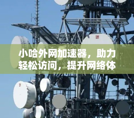 小哈外网加速器,助力轻松访问,提升网络体验 小哈外网加速器,助力轻松访问,提升网络体验