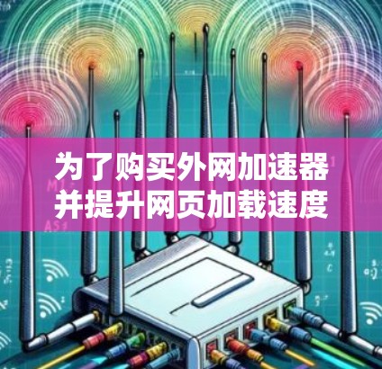 为了购买外网加速器并提升网页加载速度，您可以按照以下步骤操作