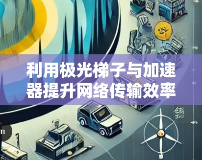 利用极光梯子与加速器提升网络传输效率