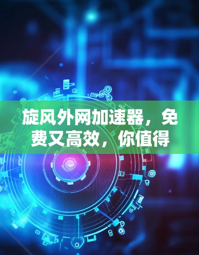 旋风外网加速器,免费又高效,你值得拥有的通信设备 旋风外网加速器,免费又高效,你值得拥有的通信设备