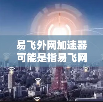 易飞外网加速器可能是指易飞网络（易飞网）提供的外网加速服务。如果您经常使用外网，尤其是遇到延迟或者速度不快的情况，可以尝试使用易飞网络提供的加速工具来提升连接速度，减少延迟，让网络体验更好