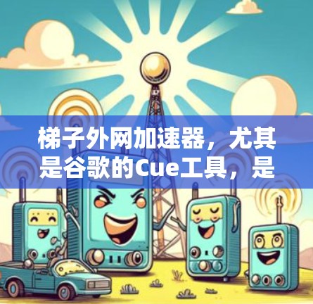 梯子外网加速器，尤其是谷歌的Cue工具，是提升网页下载速度的重要工具。以下是对Cue和相关梯子外网加速器的详细介绍，帮助您更好地选择适合自己的工具