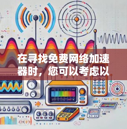 在寻找免费网络加速器时，您可以考虑以下几种选项，每一种都有其独特的优势和功能