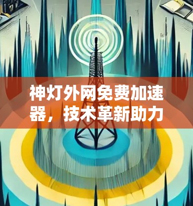 神灯外网免费加速器，技术革新助力网络更高效