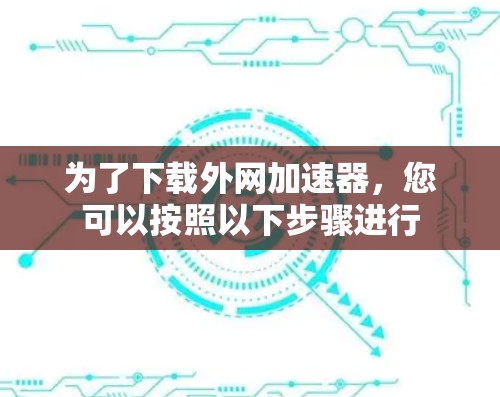 为了下载外网加速器，您可以按照以下步骤进行