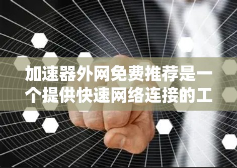 加速器外网免费推荐是一个提供快速网络连接的工具，通过特定的网络加速器软件或在线工具，将普通网速提升到高速或稳定速度。以下是对这些推荐的系统性分析