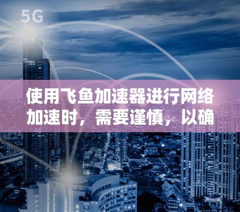 使用飞鱼加速器进行网络加速时，需要谨慎，以确保其安全。以下是详细的步骤和注意事项