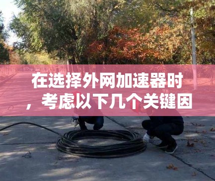 在选择外网加速器时，考虑以下几个关键因素