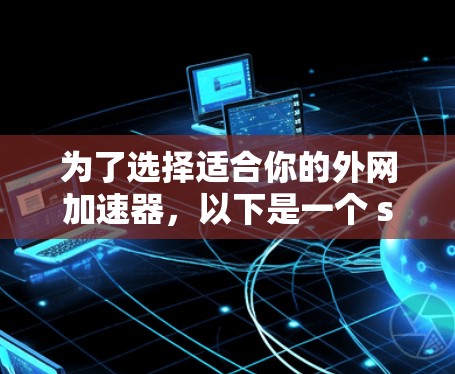 为了选择适合你的外网加速器，以下是一个 structured 的比较和推荐过程