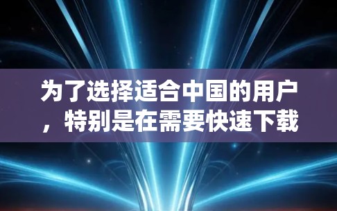 为了选择适合中国的用户，特别是在需要快速下载资源和加载内容时，以下是一个系统化的推荐过程