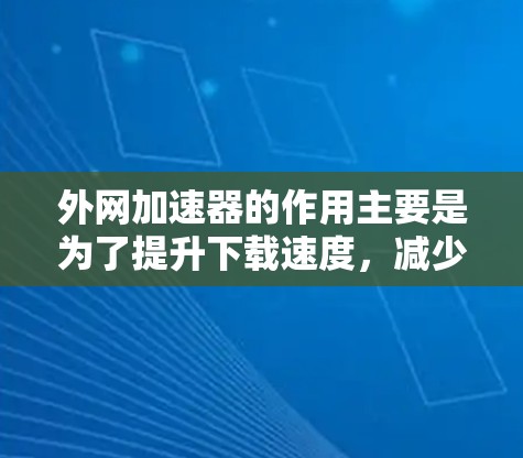 外网加速器的作用主要是为了提升下载速度，减少因网络延迟而导致的延迟。外网加速器通常通过自动连接并处理外网，避免用户手动下载，从而减少延迟和等待时间。以下是一些主要功能