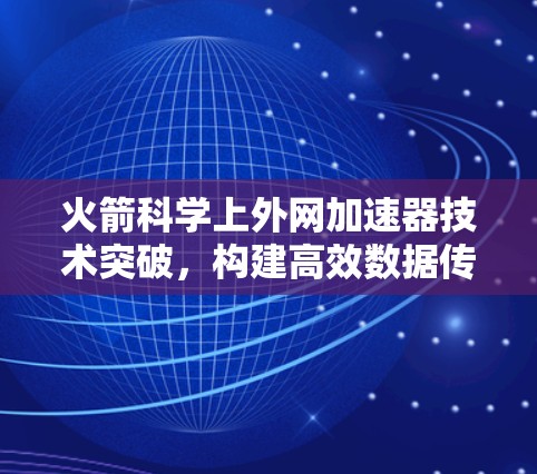 火箭科学上外网加速器技术突破,构建高效数据传输与通信网络 火箭科学上外网加速器技术突破,构建高效数据传输与通信网络