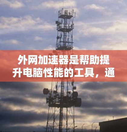 外网加速器是帮助提升电脑性能的工具,通过自动为你提供网络连接,减少延迟。以下是使用外网加速器的详细步骤和建议 外网加速器是帮助提升电脑性能的工具,通过自动为你提供网络连接,减少延迟。以下是使用外网加速器的详细步骤和建议