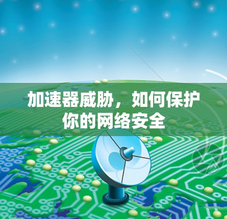 加速器威胁,如何保护你的网络安全 加速器威胁,如何保护你的网络安全