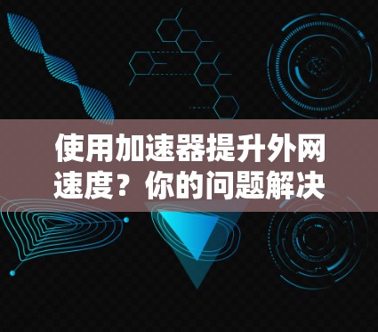 使用加速器提升外网速度?你的问题解决了! 使用加速器提升外网速度?你的问题解决了!