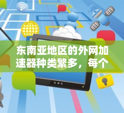 东南亚地区的外网加速器种类繁多,每个国家和地区都有其独特的加速器推荐。以下是一些东南亚地区的外网加速器列表,供您参考 东南亚地区的外网加速器种类繁多,每个国家和地区都有其独特的加速器推荐。以下是一些东南亚地区的外网加速器列表,供您参考