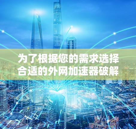 为了根据您的需求选择合适的外网加速器破解版,以下是一些分步指南 为了根据您的需求选择合适的外网加速器破解版,以下是一些分步指南