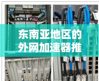 东南亚地区的外网加速器推荐,需要根据地区的网络环境和用户的具体需求来选择适合的工具。以下是一些在东南亚地区的推荐加速器 东南亚地区的外网加速器推荐,需要根据地区的网络环境和用户的具体需求来选择适合的工具。以下是一些在东南亚地区的推荐加速器