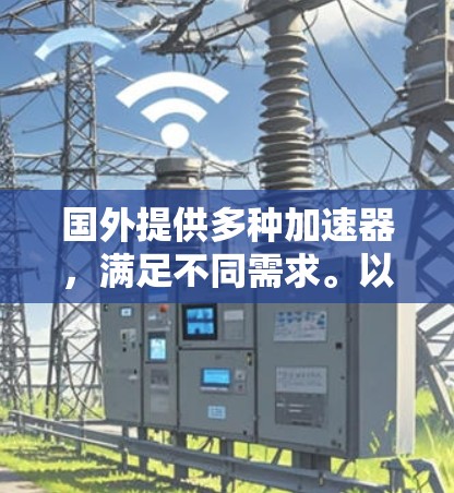 国外提供多种加速器,满足不同需求。以下是一些主要的加速器推荐,根据不同的需求和预算选择 国外提供多种加速器,满足不同需求。以下是一些主要的加速器推荐,根据不同的需求和预算选择