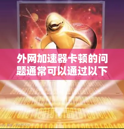 外网加速器卡顿的问题通常可以通过以下步骤解决 外网加速器卡顿的问题通常可以通过以下步骤解决