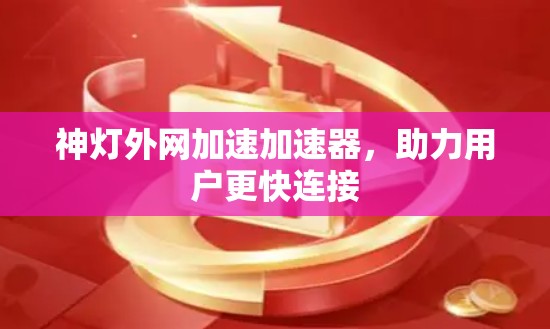 神灯外网加速加速器,助力用户更快连接 神灯外网加速加速器,助力用户更快连接