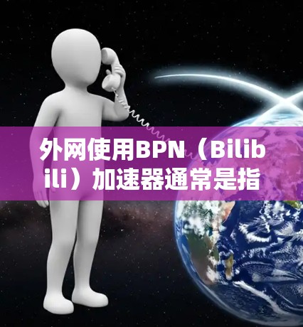 外网使用BPN(Bilibili)加速器通常是指在外部网络上使用Bilibili平台提供的加速功能。Bilibili是全球最大的视频分享平台,内部已经提供了一系列加速工具,帮助用户提升视频加载速度 外网使用BPN(Bilibili)加速器通常是指在外部网络上使用Bilibili平台提供的加速功能。Bilibili是全球最大的视频分享平台,内部已经提供了一系列加速工具,帮助用户提升视频加载速度