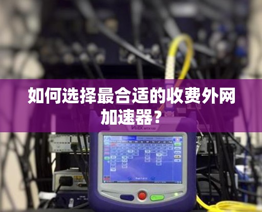 如何选择最合适的收费外网加速器? 如何选择最合适的收费外网加速器?