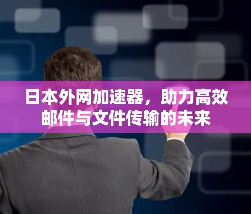日本外网加速器,助力高效邮件与文件传输的未来 日本外网加速器,助力高效邮件与文件传输的未来