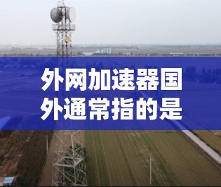 外网加速器国外通常指的是那些专门针对国外用户或网络环境的加速工具。这些工具可能提供更全面的加速功能、更高的性能、以及更可靠的网络连接。以下是一些可能的国外加速器推荐,以及如何使用它们 外网加速器国外通常指的是那些专门针对国外用户或网络环境的加速工具。这些工具可能提供更全面的加速功能、更高的性能、以及更可靠的网络连接。以下是一些可能的国外加速器推荐,以及如何使用它们