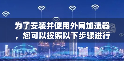 为了安装并使用外网加速器,您可以按照以下步骤进行 为了安装并使用外网加速器,您可以按照以下步骤进行