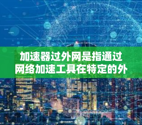 加速器过外网是指通过网络加速工具在特定的外网上网,以提高数据传输速度。以下是对这一概念的详细分析和解决方案 加速器过外网是指通过网络加速工具在特定的外网上网,以提高数据传输速度。以下是对这一概念的详细分析和解决方案