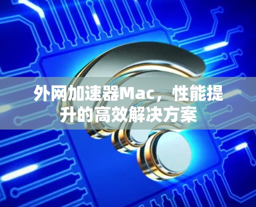 外网加速器Mac,性能提升的高效解决方案 外网加速器Mac,性能提升的高效解决方案