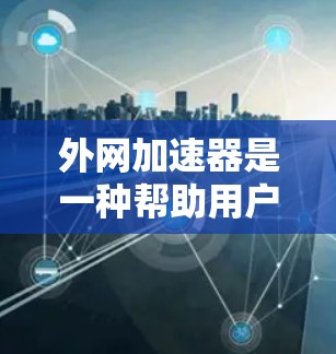 外网加速器是一种帮助用户从内部网络到外网进行数据传输的工具。它通过利用高速网络来提高数据传输速率,减少等待时间。以下是使用外网加速器的步骤和注意事项 外网加速器是一种帮助用户从内部网络到外网进行数据传输的工具。它通过利用高速网络来提高数据传输速率,减少等待时间。以下是使用外网加速器的步骤和注意事项