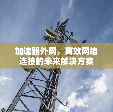 加速器外网,高效网络连接的未来解决方案 加速器外网,高效网络连接的未来解决方案