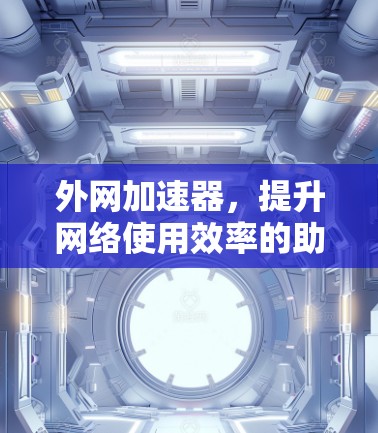 外网加速器,提升网络使用效率的助力 外网加速器,提升网络使用效率的助力