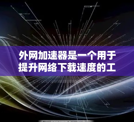 外网加速器是一个用于提升网络下载速度的工具,通常通过缓存技术和流量控制来实现。以下是一些改进和优化的建议 外网加速器是一个用于提升网络下载速度的工具,通常通过缓存技术和流量控制来实现。以下是一些改进和优化的建议