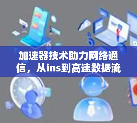 加速器技术助力网络通信,从ins到高速数据流 加速器技术助力网络通信,从ins到高速数据流